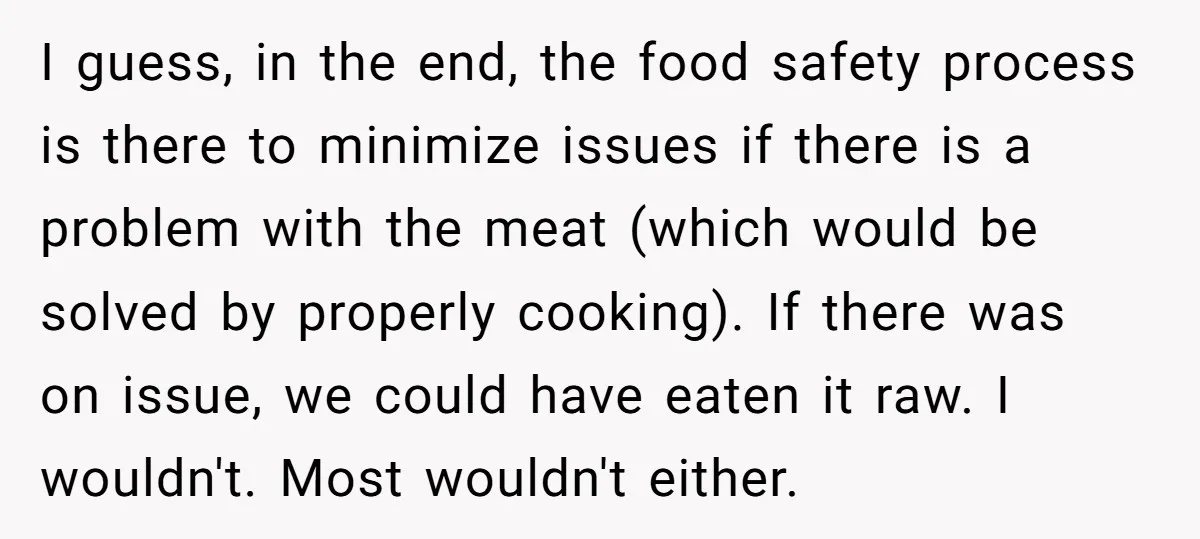 I guess, in the end, the food safety process is there to minimize issues if there is a problem with the meat (which would be solved by properly cooking). If...