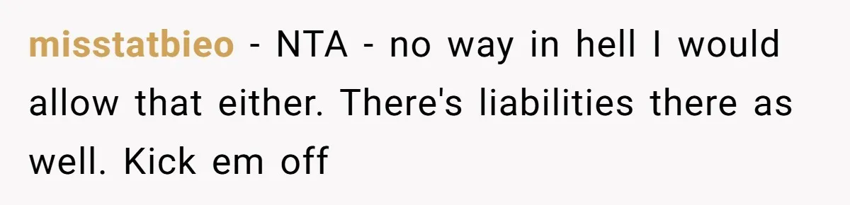 misstatbieo − NTA - no way in hell I would allow that either. There's liabilities there as well. Kick em off