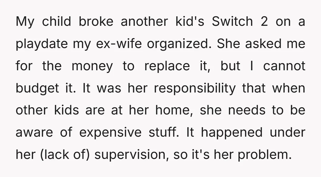 My child broke another kid's Switch 2 on a playdate my ex-wife organized. She asked me for the money to replace it, but I cannot budget it. It was her...