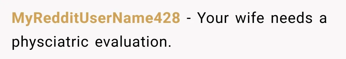 MyRedditUserName428 − Your wife needs a physciatric evaluation.