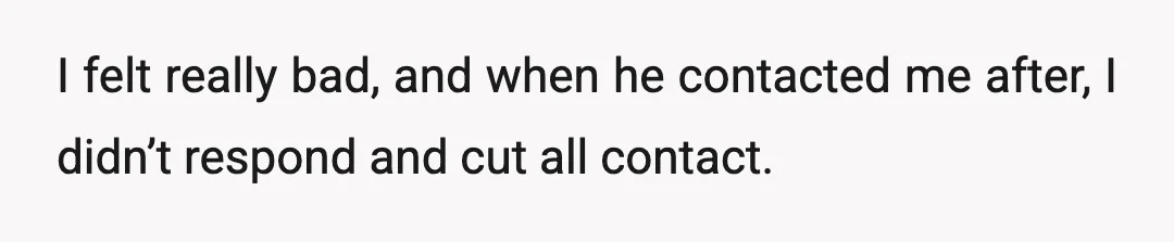 I felt really bad, and when he contacted me after, I didn’t respond and cut all contact.