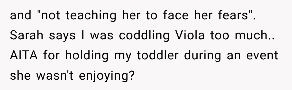 and "not teaching her to face her fears". Sarah says I was coddling Viola too much.. AITA for holding my toddler during an event she wasn't enjoying?