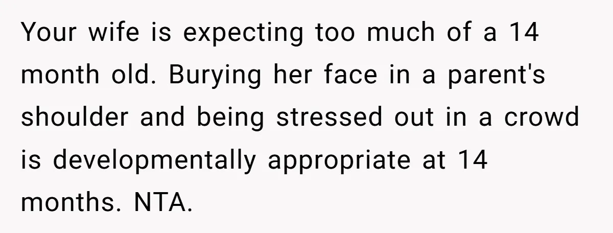 Your wife is expecting too much of a 14 month old. Burying her face in a parent's shoulder and being stressed out in a crowd is developmentally appropriate at 14...