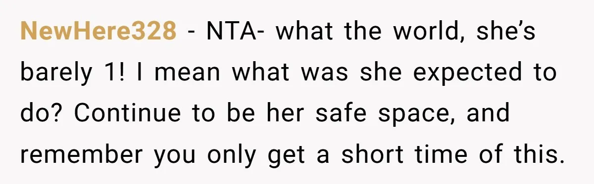NewHere328 − NTA- what the world, she’s barely 1! I mean what was she expected to do? Continue to be her safe space, and remember you only get a short...