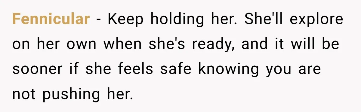 Fennicular − Keep holding her. She'll explore on her own when she's ready, and it will be sooner if she feels safe knowing you are not pushing her.