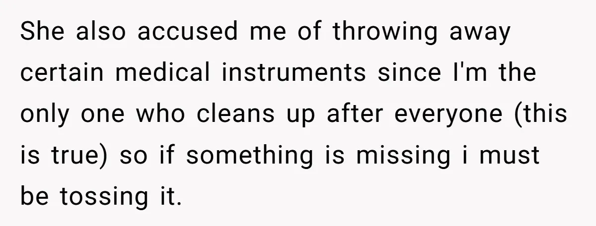 She also accused me of throwing away certain medical instruments since I'm the only one who cleans up after everyone (this is true) so if something is missing i must...