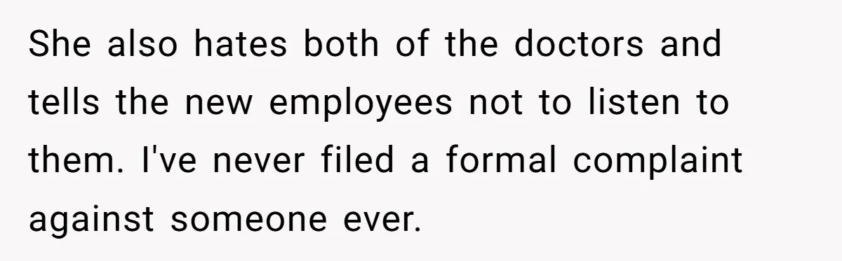 She also hates both of the doctors and tells the new employees not to listen to them. I've never filed a formal complaint against someone ever.