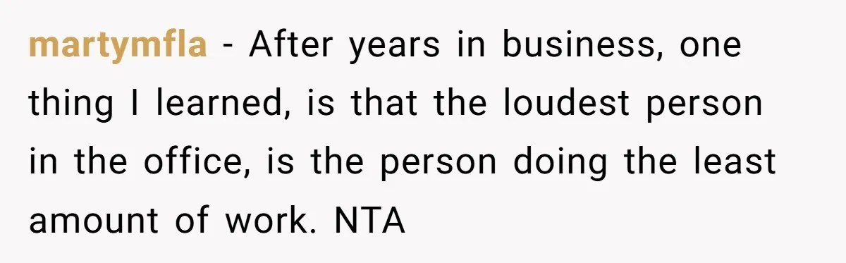martymfla − After years in business, one thing I learned, is that the loudest person in the office, is the person doing the least amount of work. NTA