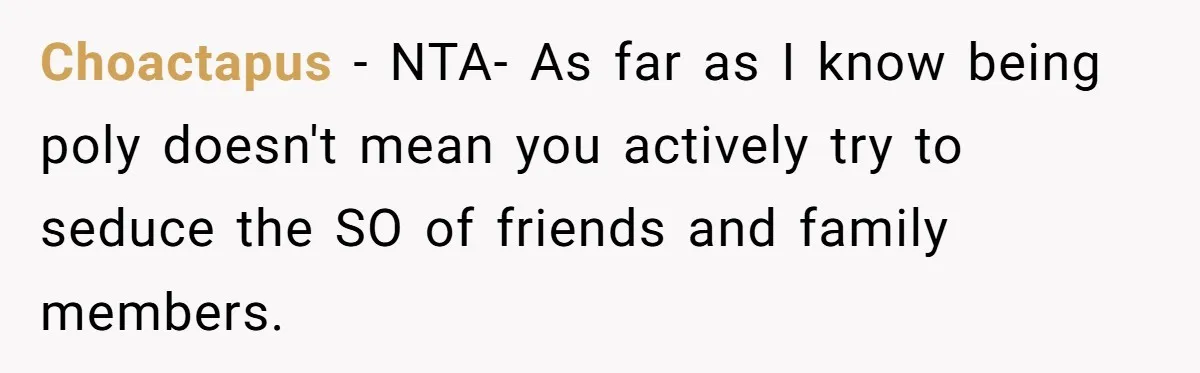 Choactapus − NTA- As far as I know being poly doesn't mean you actively try to seduce the SO of friends and family members.