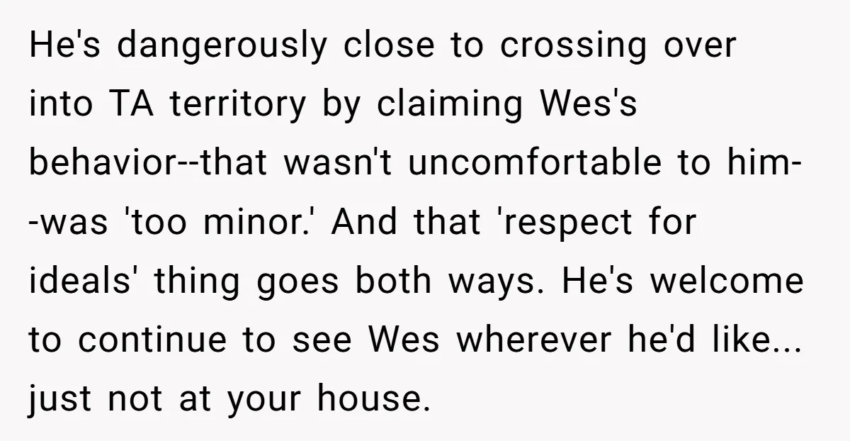 He's dangerously close to crossing over into TA territory by claiming Wes's behavior--that wasn't uncomfortable to him--was 'too minor.' And that 'respect for ideals' thing goes both ways. He's welcome...