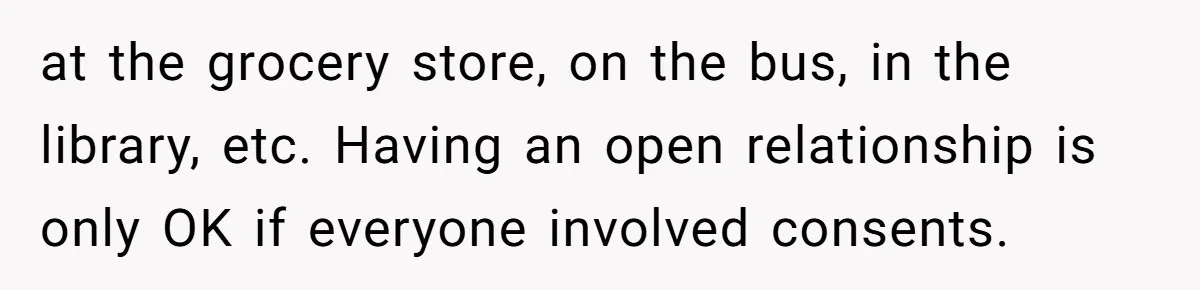 at the grocery store, on the bus, in the library, etc. Having an open relationship is only OK if everyone involved consents.