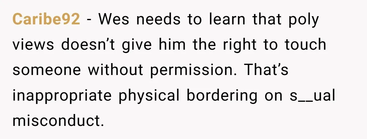 Caribe92 − Wes needs to learn that poly views doesn’t give him the right to touch someone without permission. That’s inappropriate physical bordering on s__ual misconduct.