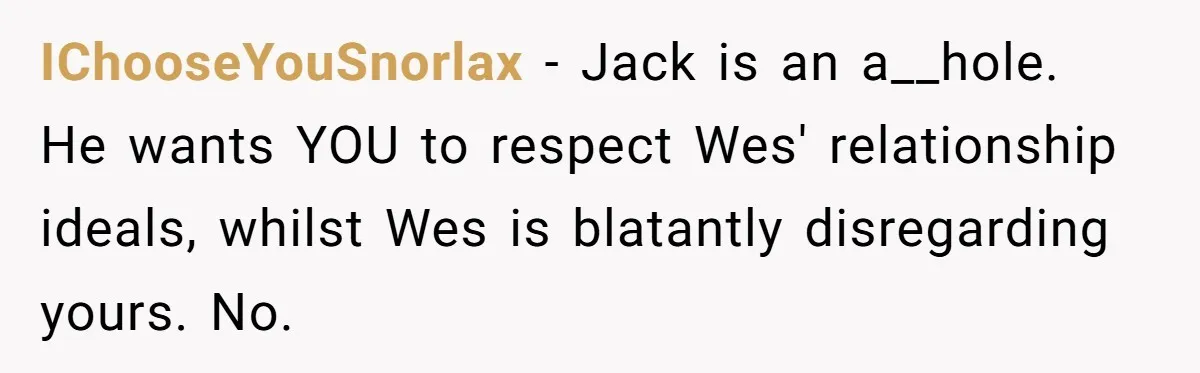 IChooseYouSnorlax − Jack is an a__hole. He wants YOU to respect Wes' relationship ideals, whilst Wes is blatantly disregarding yours. No.