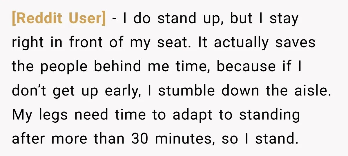 [Reddit User] − I do stand up, but I stay right in front of my seat. It actually saves the people behind me time, because if I don’t get up...