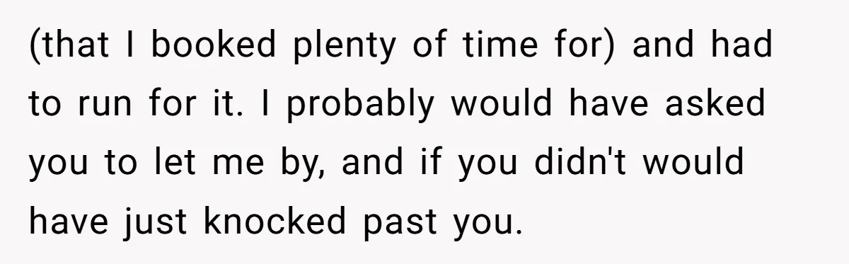 (that I booked plenty of time for) and had to run for it. I probably would have asked you to let me by, and if you didn't would have just...
