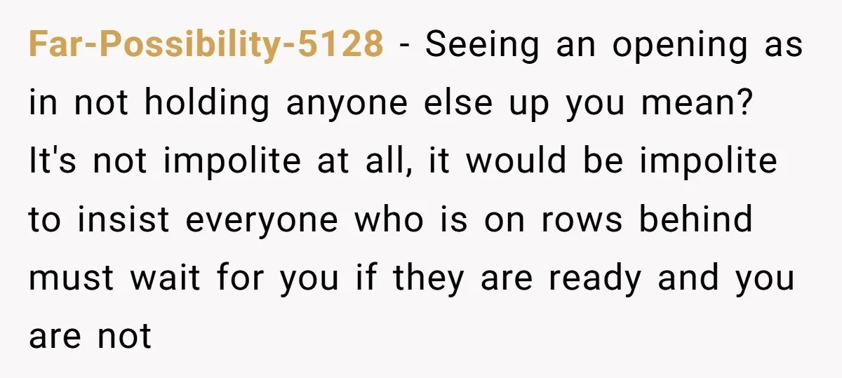 Far-Possibility-5128 − Seeing an opening as in not holding anyone else up you mean? It's not impolite at all, it would be impolite to insist everyone who is on rows...