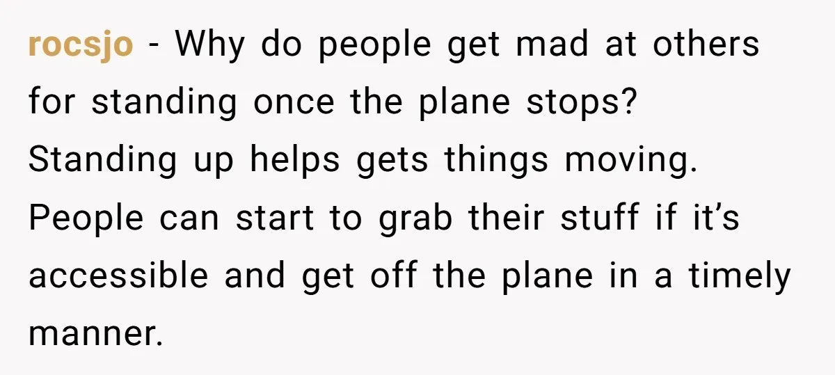 rocsjo − Why do people get mad at others for standing once the plane stops? Standing up helps gets things moving. People can start to grab their stuff if it’s...