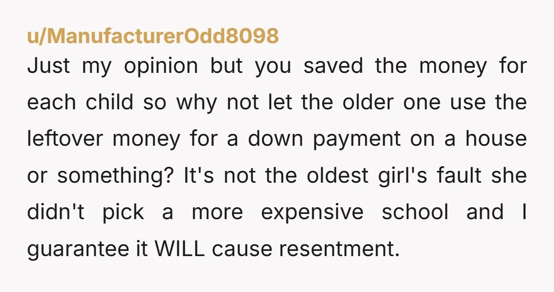u/CoquetteWhore69 YWBA. Your older daughter might need that fund for an emergency or a higher degree. They had the same amount of money saved and your older daughter will notice...