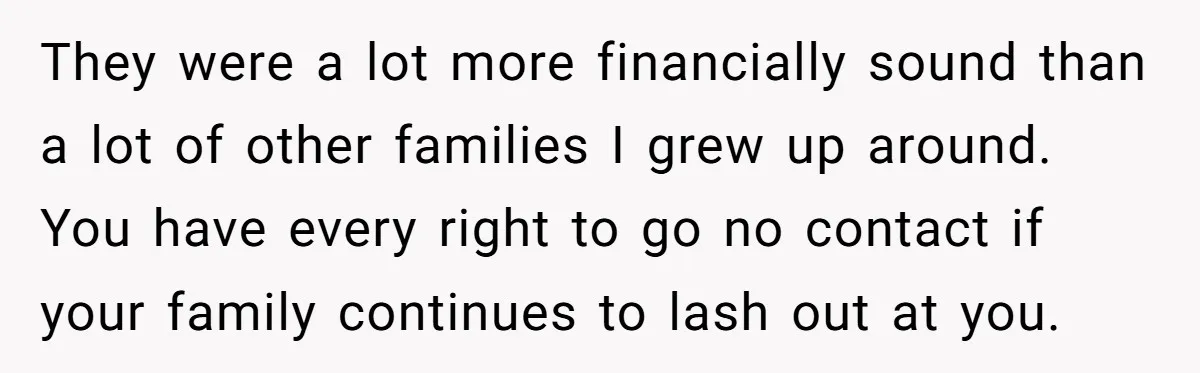 They were a lot more financially sound than a lot of other families I grew up around. You have every right to go no contact if your family continues to...