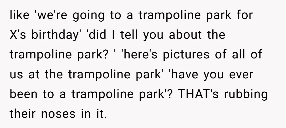 like 'we're going to a trampoline park for X's birthday' 'did I tell you about the trampoline park? ' 'here's pictures of all of us at the trampoline park' 'have...