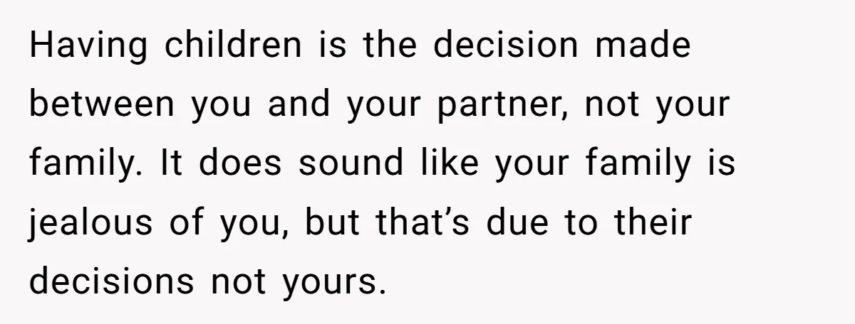 Having children is the decision made between you and your partner, not your family. It does sound like your family is jealous of you, but that’s due to their decisions...