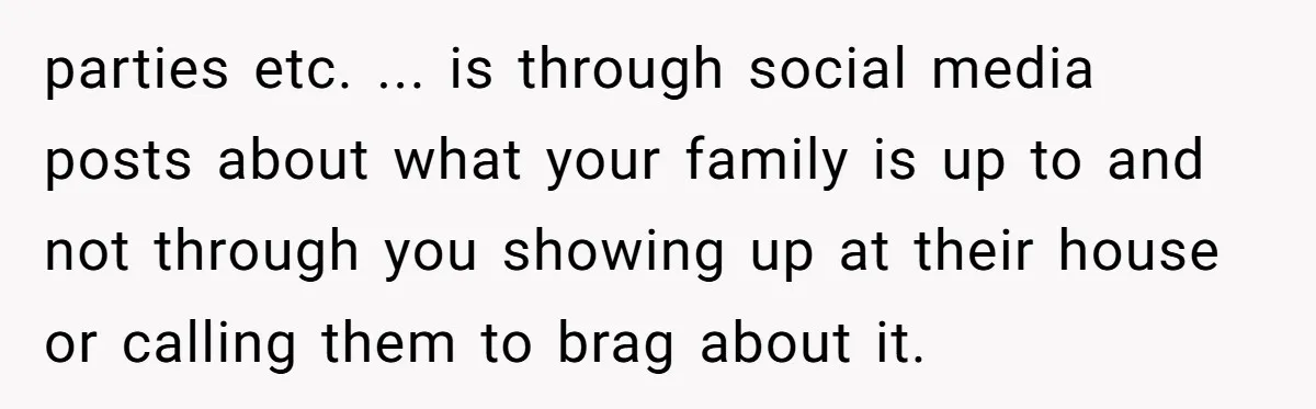 parties etc. ... is through social media posts about what your family is up to and not through you showing up at their house or calling them to brag about...
