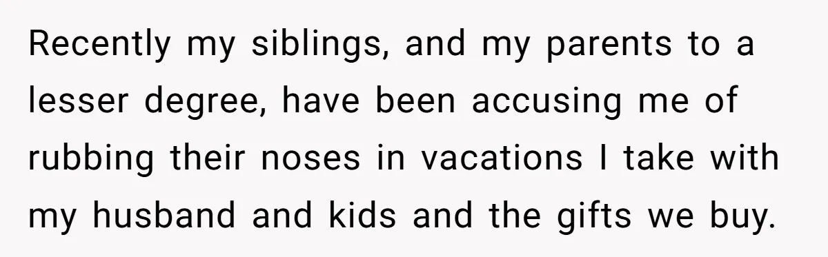 Recently my siblings, and my parents to a lesser degree, have been accusing me of rubbing their noses in vacations I take with my husband and kids and the gifts...