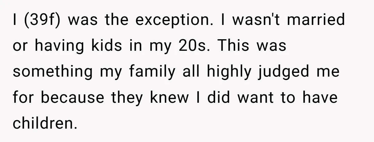 I (39f) was the exception. I wasn't married or having kids in my 20s. This was something my family all highly judged me for because they knew I did want...