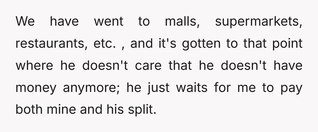 We have went to malls, supermarkets, restaurants, etc. , and it's gotten to that point where he doesn't care that he doesn't have money anymore; he just waits for me...