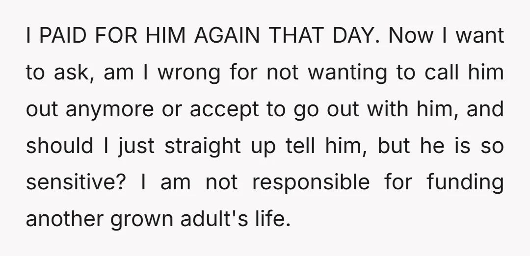 I PAID FOR HIM AGAIN THAT DAY. Now I want to ask, am I wrong for not wanting to call him out anymore or accept to go out with him,...