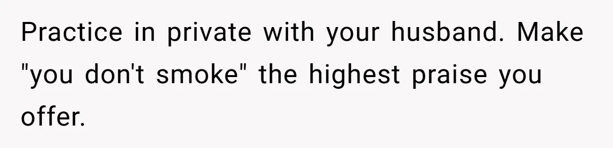 Practice in private with your husband. Make "you don't smoke" the highest praise you offer.