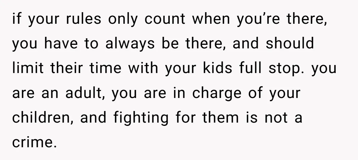 if your rules only count when you’re there, you have to always be there, and should limit their time with your kids full stop. you are an adult, you are...