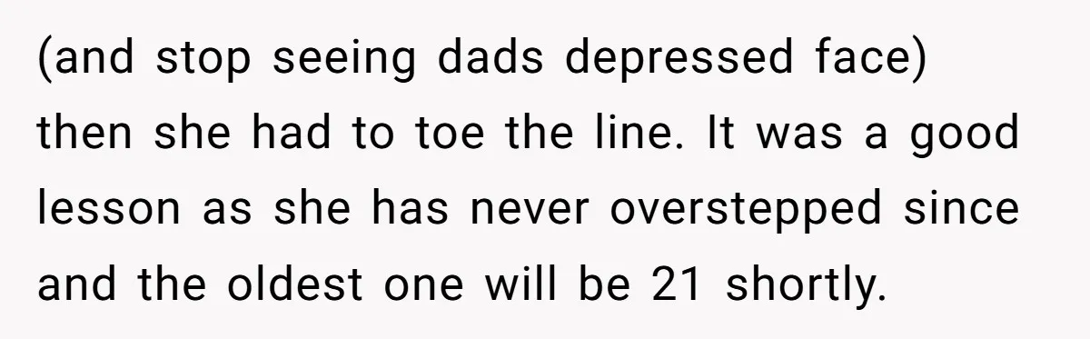 (and stop seeing dads depressed face) then she had to toe the line. It was a good lesson as she has never overstepped since and the oldest one will be...