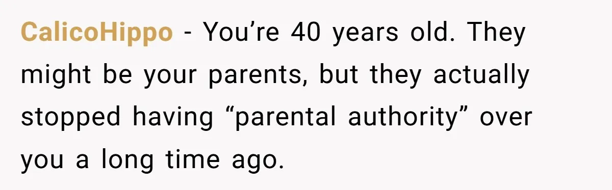 CalicoHippo − You’re 40 years old. They might be your parents, but they actually stopped having “parental authority” over you a long time ago.
