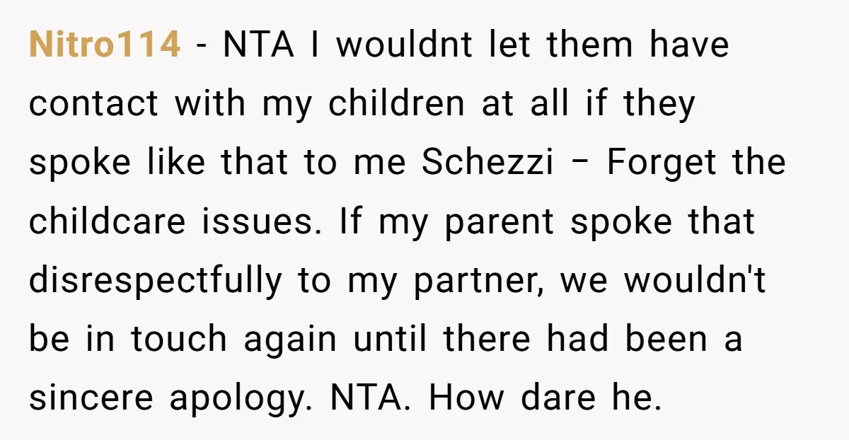 Nitro114 − NTA I wouldnt let them have contact with my children at all if they spoke like that to me Schezzi − Forget the childcare issues. If my parent...
