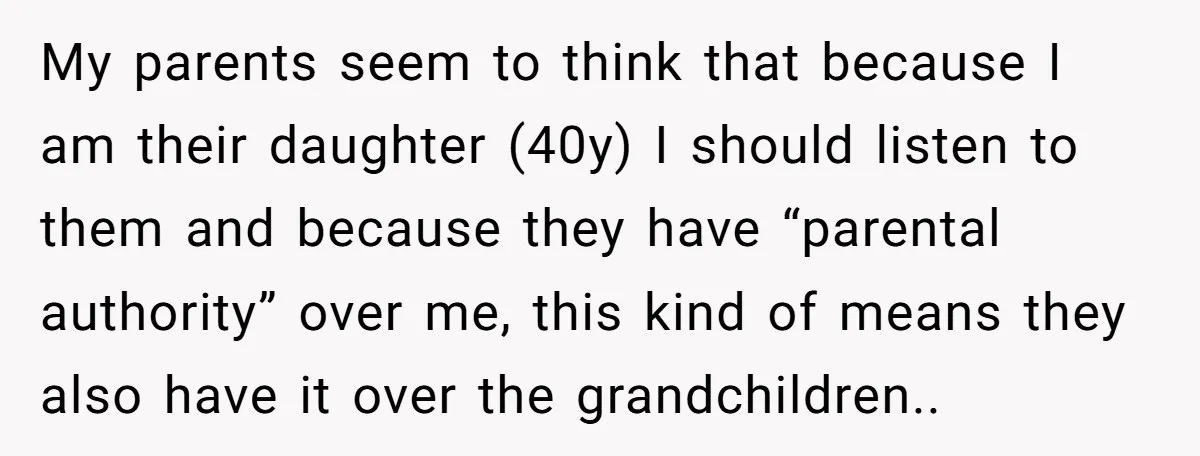 My parents seem to think that because I am their daughter (40y) I should listen to them and because they have “parental authority” over me, this kind of means they...