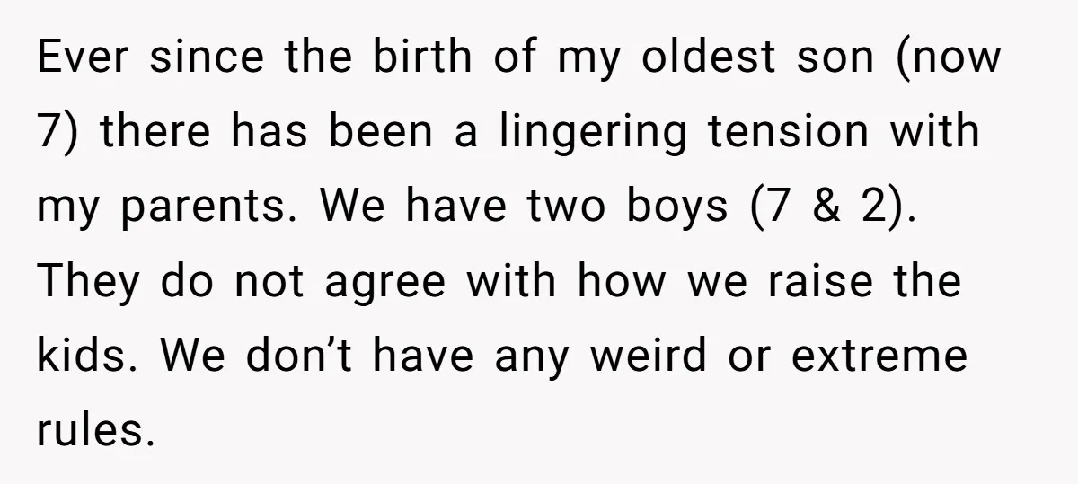 Ever since the birth of my oldest son (now 7) there has been a lingering tension with my parents. We have two boys (7 & 2). They do not agree...