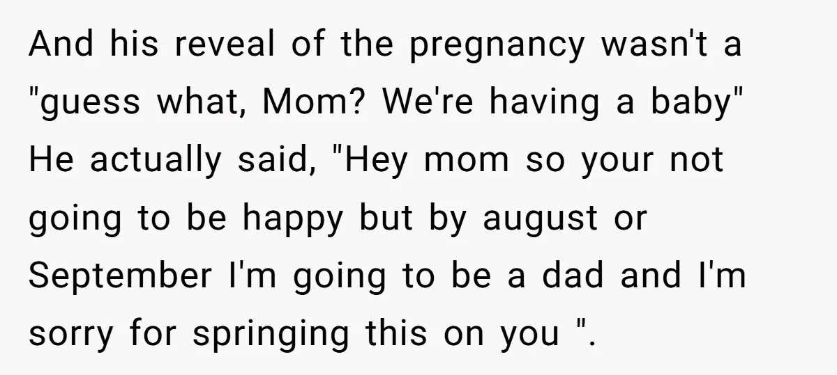 And his reveal of the pregnancy wasn't a "guess what, Mom? We're having a baby" He actually said, "Hey mom so your not going to be happy but by august...