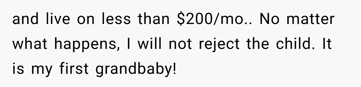 and live on less than $200/mo.. No matter what happens, I will not reject the child. It is my first grandbaby!