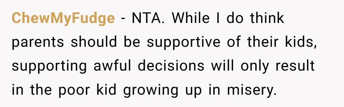 ChewMyFudge − NTA. While I do think parents should be supportive of their kids, supporting awful decisions will only result in the poor kid growing up in misery.