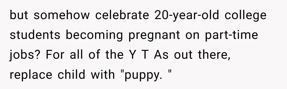 but somehow celebrate 20-year-old college students becoming pregnant on part-time jobs? For all of the Y T As out there, replace child with "puppy. "