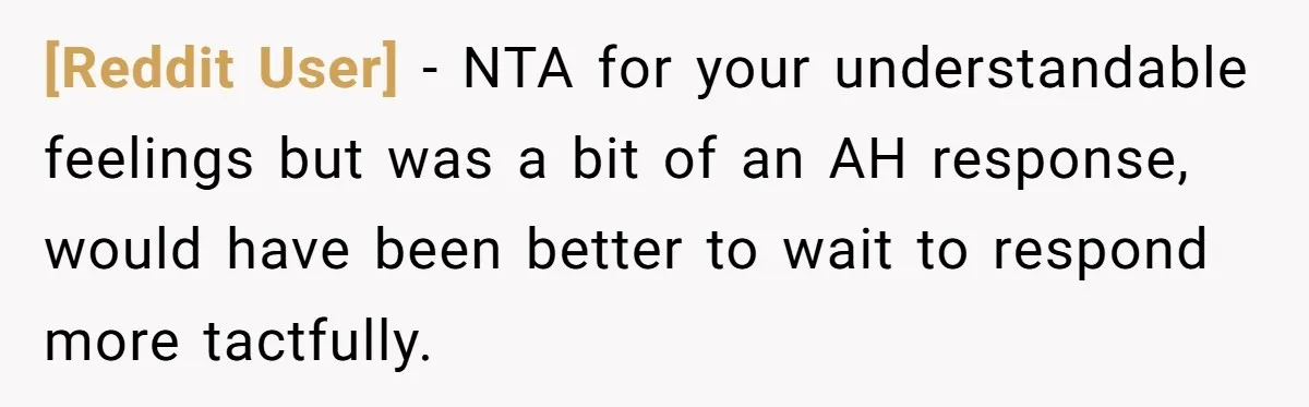 [Reddit User] − NTA for your understandable feelings but was a bit of an AH response, would have been better to wait to respond more tactfully.