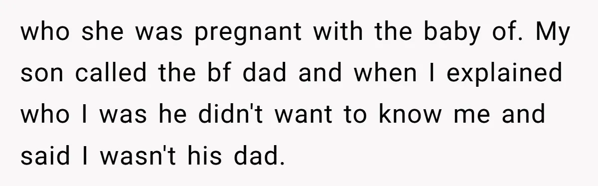 who she was pregnant with the baby of. My son called the bf dad and when I explained who I was he didn't want to know me and said I...