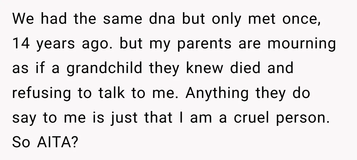 We had the same dna but only met once, 14 years ago. but my parents are mourning as if a grandchild they knew died and refusing to talk to me....
