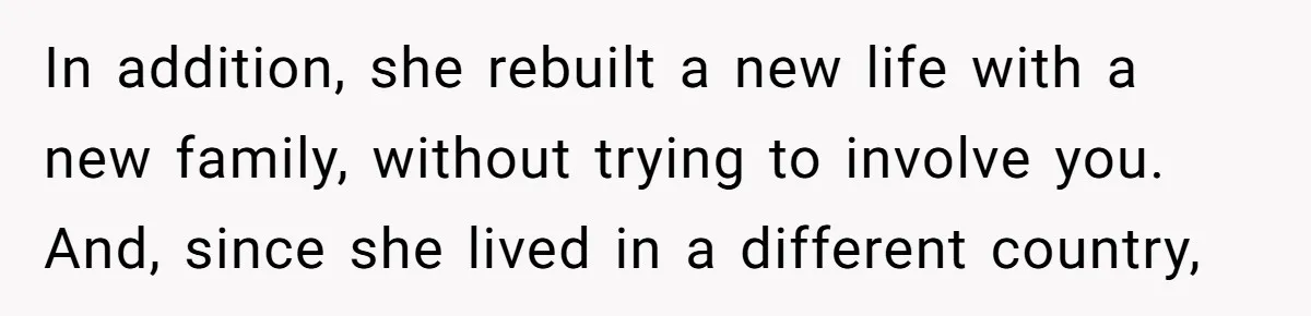 In addition, she rebuilt a new life with a new family, without trying to involve you. And, since she lived in a different country,