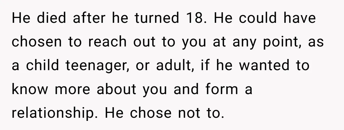 He died after he turned 18. He could have chosen to reach out to you at any point, as a child teenager, or adult, if he wanted to know more...