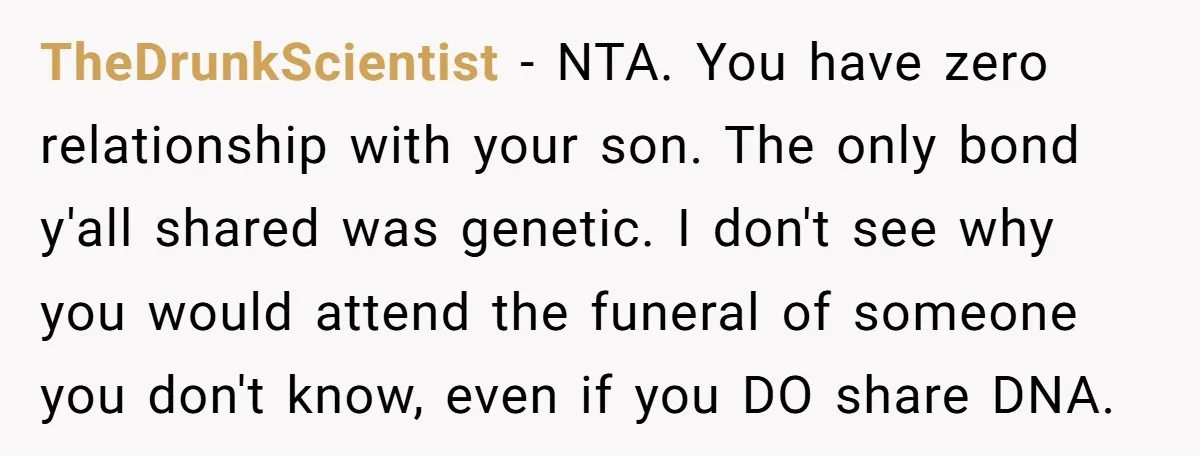 TheDrunkScientist − NTA. You have zero relationship with your son. The only bond y'all shared was genetic. I don't see why you would attend the funeral of someone you don't...