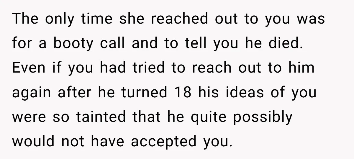 The only time she reached out to you was for a booty call and to tell you he died. Even if you had tried to reach out to him again...