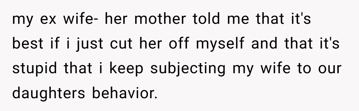 my ex wife- her mother told me that it's best if i just cut her off myself and that it's stupid that i keep subjecting my wife to our daughters...