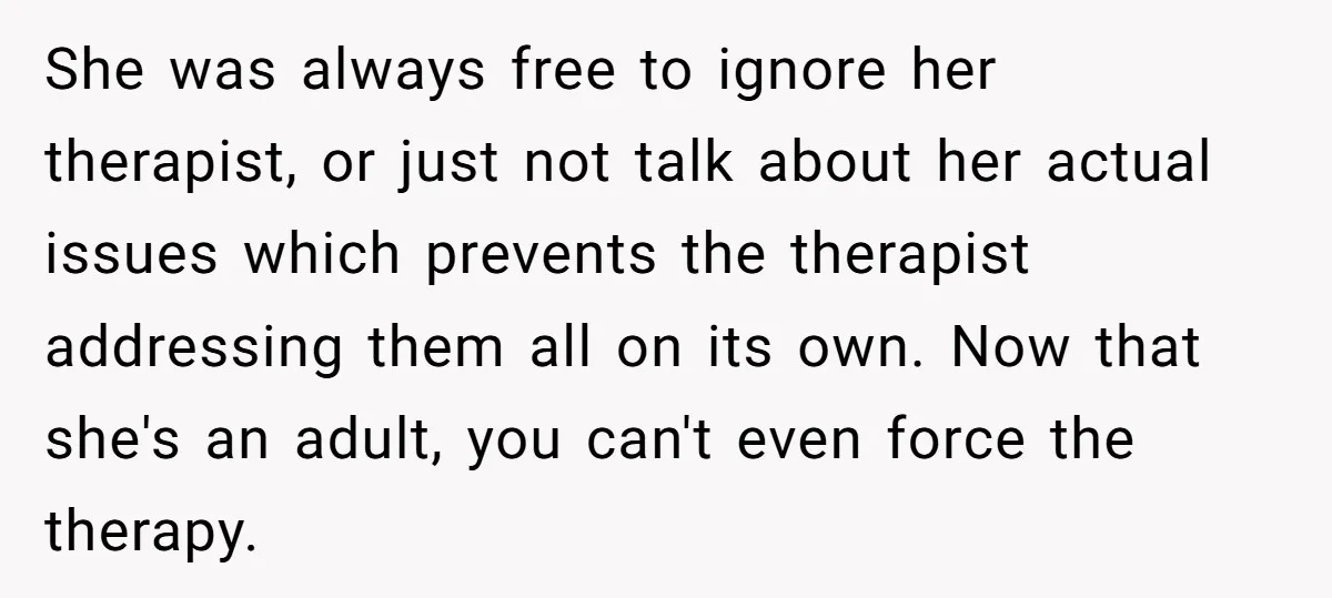 She was always free to ignore her therapist, or just not talk about her actual issues which prevents the therapist addressing them all on its own. Now that she's an...